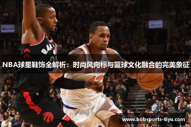 NBA球星鞋饰全解析：时尚风向标与篮球文化融合的完美象征