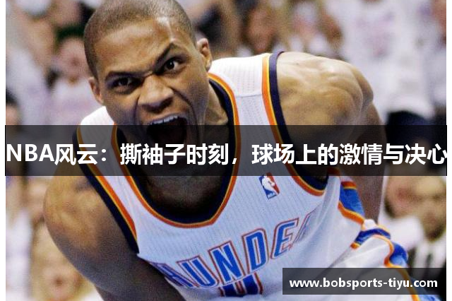NBA风云：撕袖子时刻，球场上的激情与决心