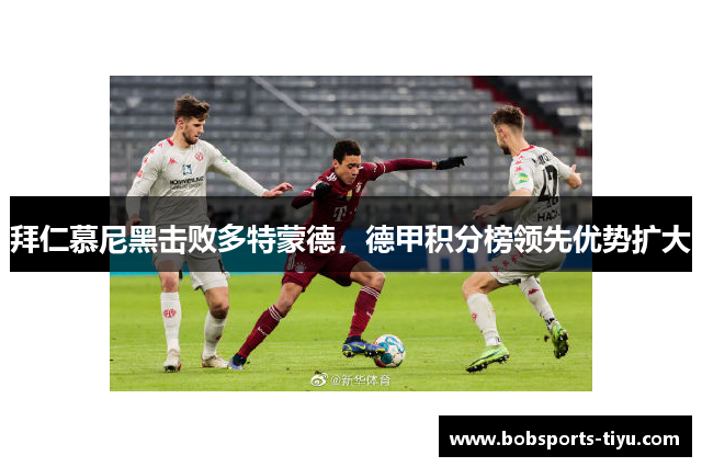 拜仁慕尼黑击败多特蒙德，德甲积分榜领先优势扩大