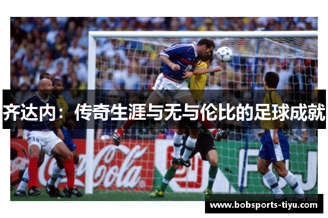 齐达内：传奇生涯与无与伦比的足球成就