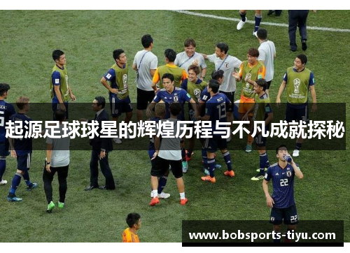 起源足球球星的辉煌历程与不凡成就探秘
