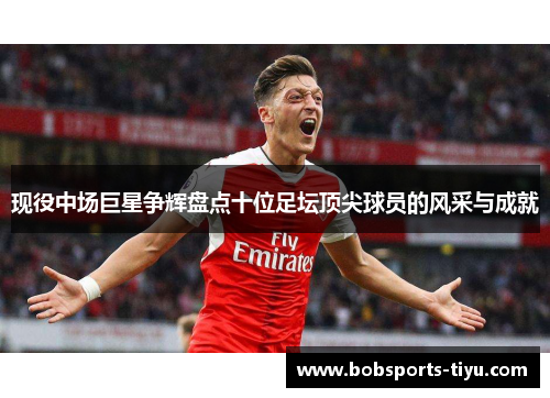 现役中场巨星争辉盘点十位足坛顶尖球员的风采与成就