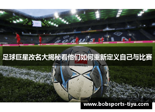 足球巨星改名大揭秘看他们如何重新定义自己与比赛