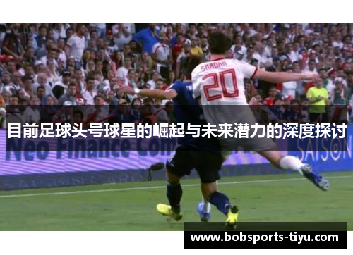 目前足球头号球星的崛起与未来潜力的深度探讨