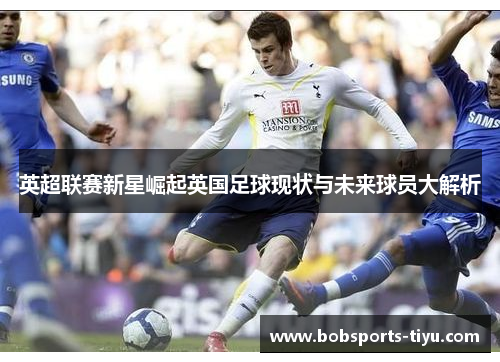 英超联赛新星崛起英国足球现状与未来球员大解析