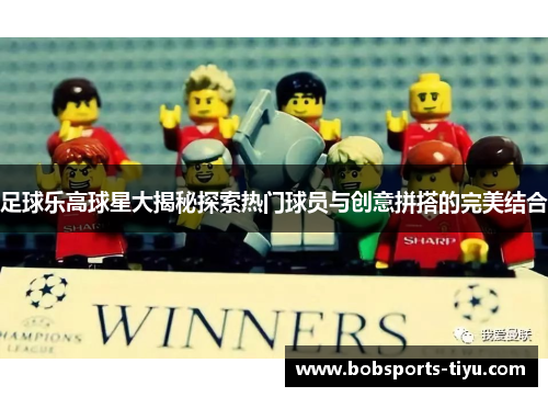 足球乐高球星大揭秘探索热门球员与创意拼搭的完美结合