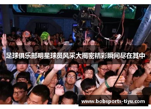 足球俱乐部明星球员风采大揭密精彩瞬间尽在其中