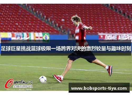 足球巨星挑战篮球极限一场跨界对决的激烈较量与趣味时刻