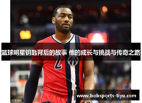 篮球明星钥匙背后的故事 他的成长与挑战与传奇之路