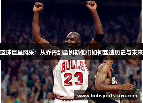 篮球巨星风采：从乔丹到詹姆斯他们如何塑造历史与未来