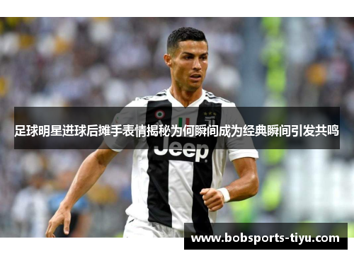 足球明星进球后摊手表情揭秘为何瞬间成为经典瞬间引发共鸣