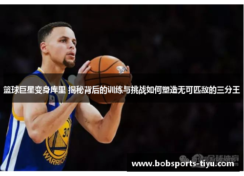 篮球巨星变身库里 揭秘背后的训练与挑战如何塑造无可匹敌的三分王